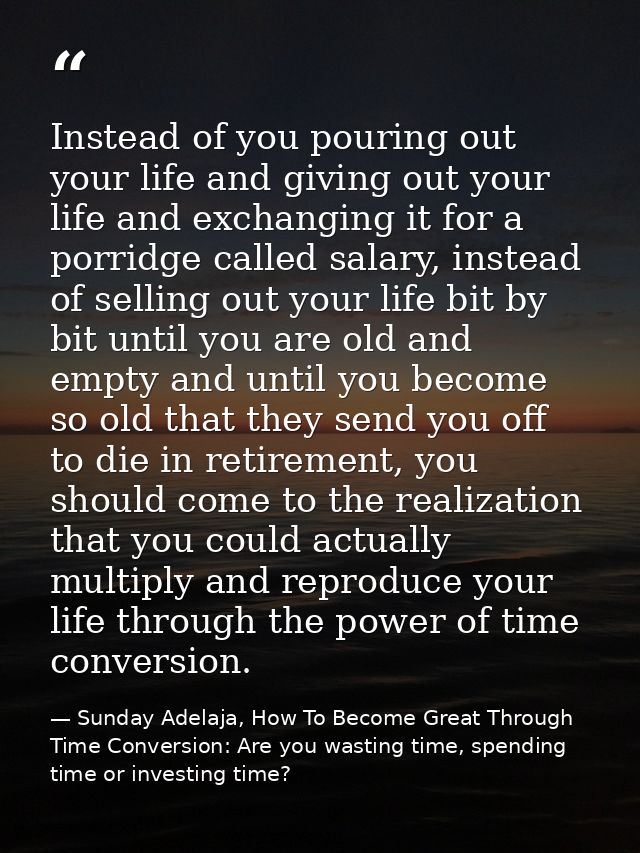 Instead of you pouring out your life and giving out your life and exchanging it for a porridge called salary, instead of — Sunday Adelaja, How To Become Great Through Time Conversion: Are you wasting time, spending time or investing time?