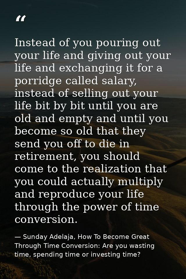 Instead of you pouring out your life and giving out your life and exchanging it for a porridge called salary, instead of — Sunday Adelaja, How To Become Great Through Time Conversion: Are you wasting time, spending time or investing time?