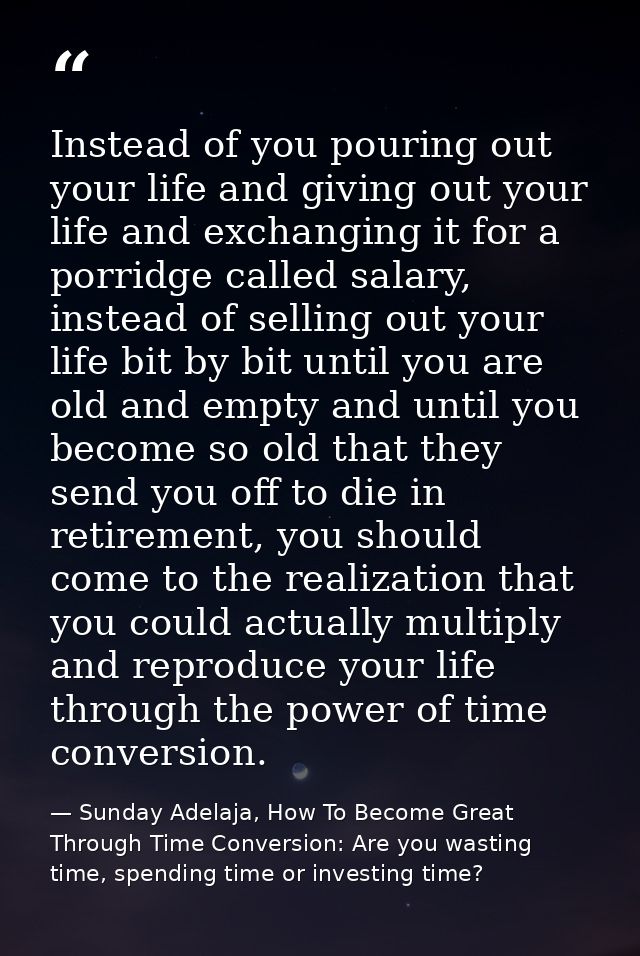 Instead of you pouring out your life and giving out your life and exchanging it for a porridge called salary, instead of — Sunday Adelaja, How To Become Great Through Time Conversion: Are you wasting time, spending time or investing time?