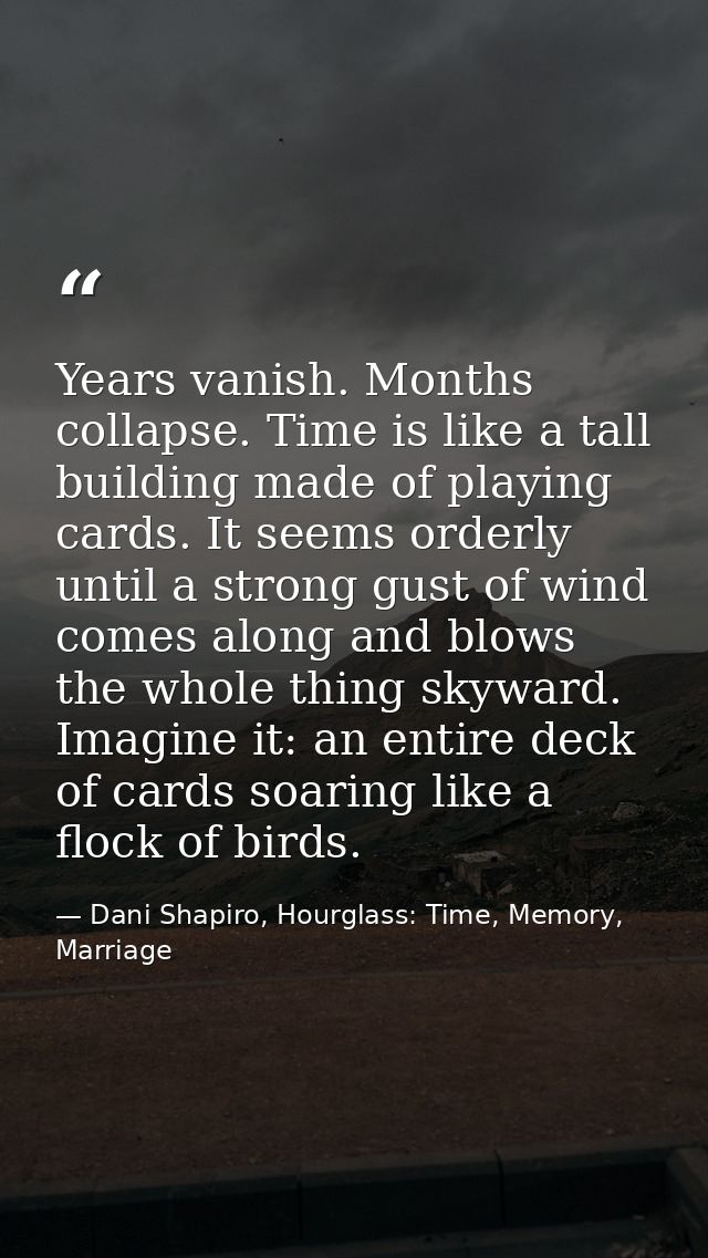 Years vanish. Months collapse. Time is like a tall building made of playing cards. It seems orderly until a strong gust  — Dani Shapiro, Hourglass: Time, Memory, Marriage