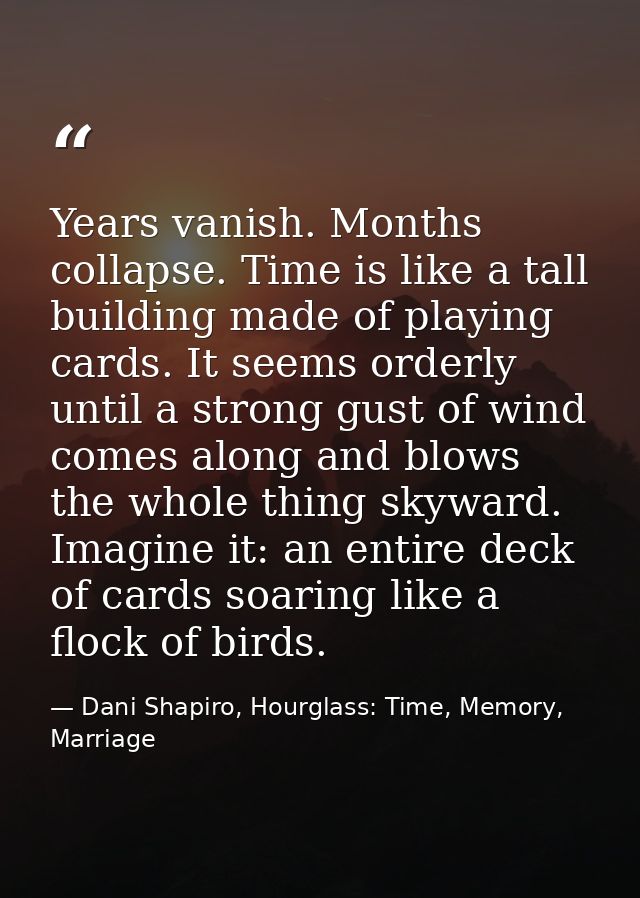 Years vanish. Months collapse. Time is like a tall building made of playing cards. It seems orderly until a strong gust  — Dani Shapiro, Hourglass: Time, Memory, Marriage