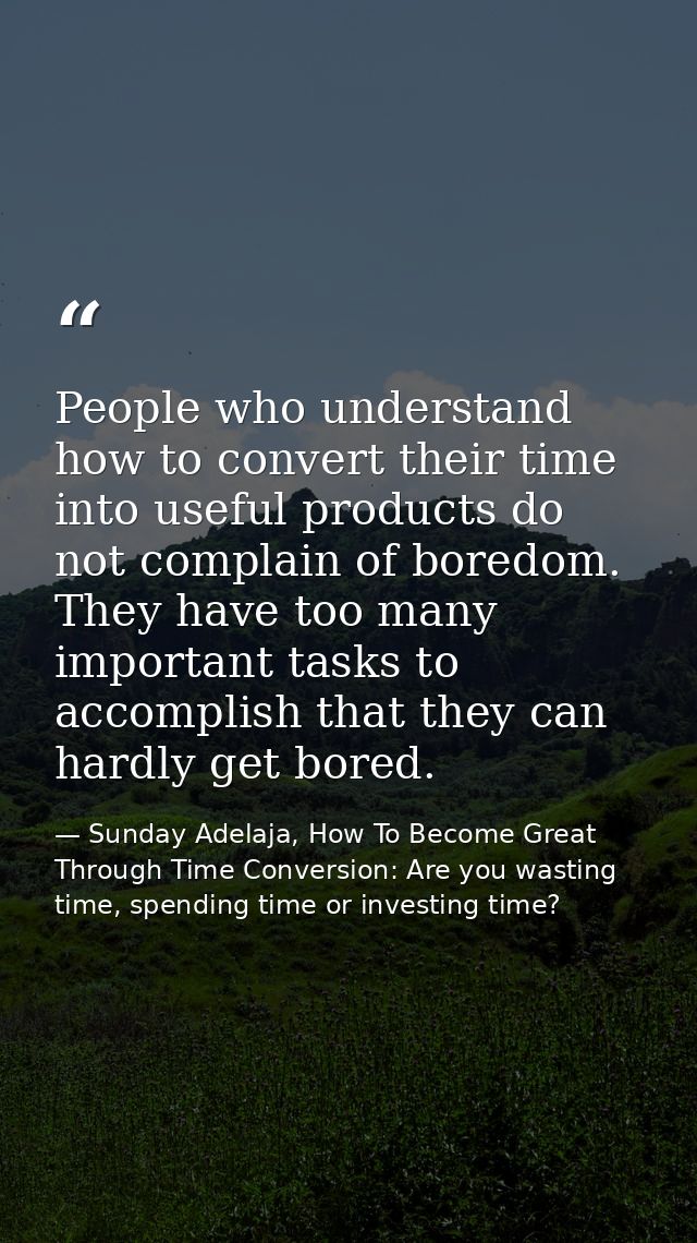 People who understand how to convert their time into useful products do not complain of boredom. They have too many impo — Sunday Adelaja, How To Become Great Through Time Conversion: Are you wasting time, spending time or investing time?
