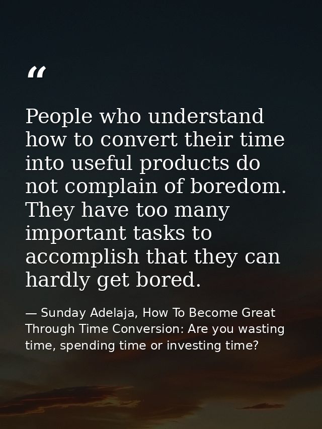 People who understand how to convert their time into useful products do not complain of boredom. They have too many impo — Sunday Adelaja, How To Become Great Through Time Conversion: Are you wasting time, spending time or investing time?