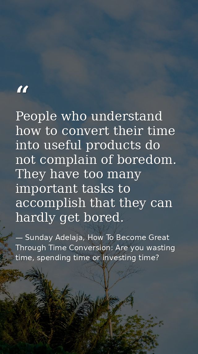 People who understand how to convert their time into useful products do not complain of boredom. They have too many impo — Sunday Adelaja, How To Become Great Through Time Conversion: Are you wasting time, spending time or investing time?