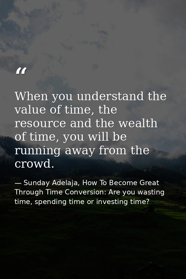 When you understand the value of time, the resource and the wealth of time, you will be running away from the crowd. — Sunday Adelaja, How To Become Great Through Time Conversion: Are you wasting time, spending time or investing time?