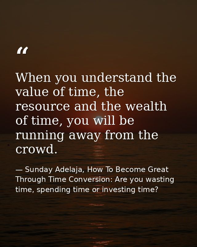 When you understand the value of time, the resource and the wealth of time, you will be running away from the crowd. — Sunday Adelaja, How To Become Great Through Time Conversion: Are you wasting time, spending time or investing time?