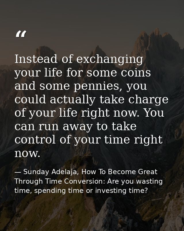 Instead of exchanging your life for some coins and some pennies, you could actually take charge of your life right now.  — Sunday Adelaja, How To Become Great Through Time Conversion: Are you wasting time, spending time or investing time?