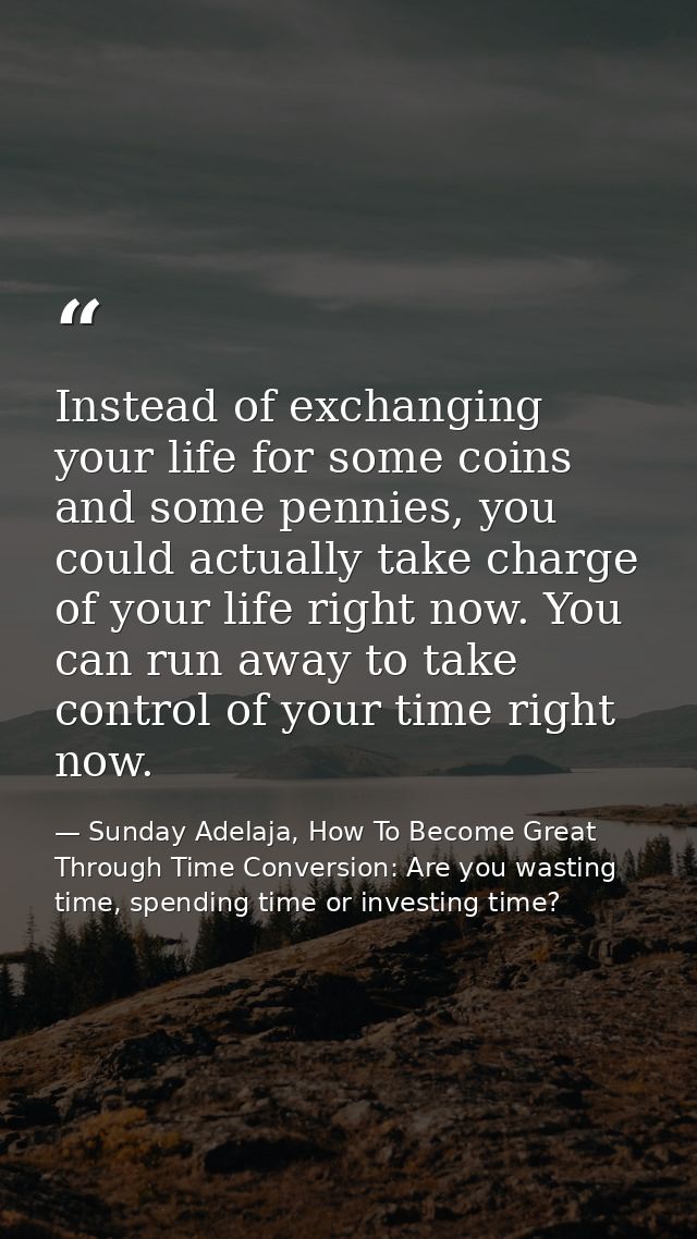 Instead of exchanging your life for some coins and some pennies, you could actually take charge of your life right now.  — Sunday Adelaja, How To Become Great Through Time Conversion: Are you wasting time, spending time or investing time?