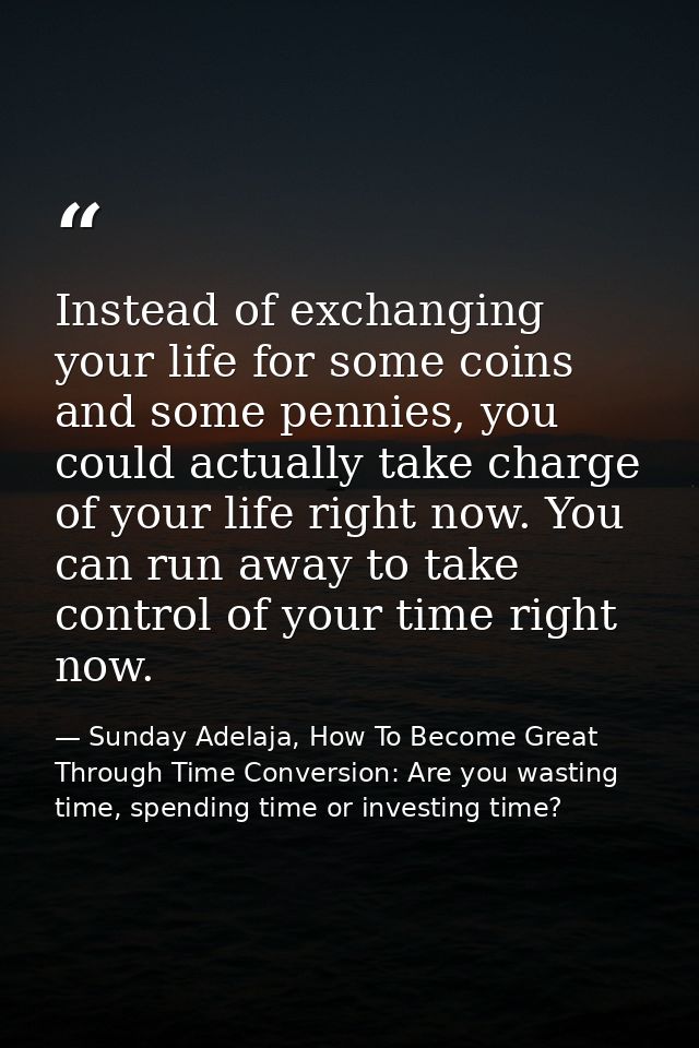 Instead of exchanging your life for some coins and some pennies, you could actually take charge of your life right now.  — Sunday Adelaja, How To Become Great Through Time Conversion: Are you wasting time, spending time or investing time?