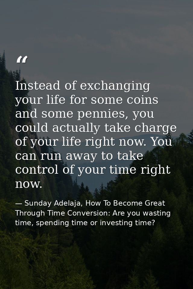 Instead of exchanging your life for some coins and some pennies, you could actually take charge of your life right now.  — Sunday Adelaja, How To Become Great Through Time Conversion: Are you wasting time, spending time or investing time?