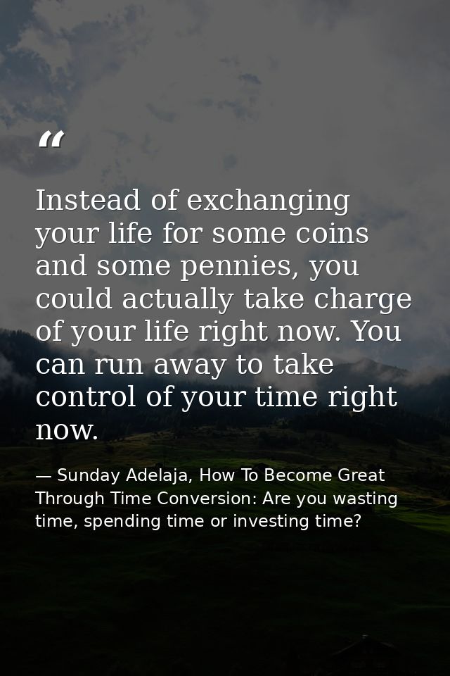 Instead of exchanging your life for some coins and some pennies, you could actually take charge of your life right now.  — Sunday Adelaja, How To Become Great Through Time Conversion: Are you wasting time, spending time or investing time?