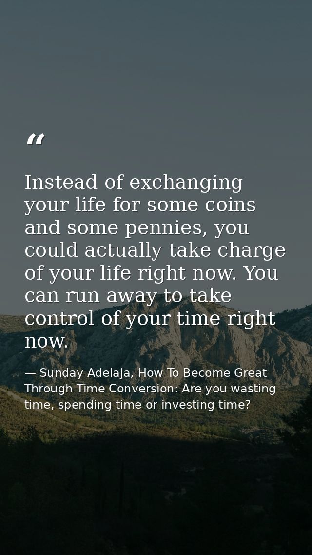 Instead of exchanging your life for some coins and some pennies, you could actually take charge of your life right now.  — Sunday Adelaja, How To Become Great Through Time Conversion: Are you wasting time, spending time or investing time?