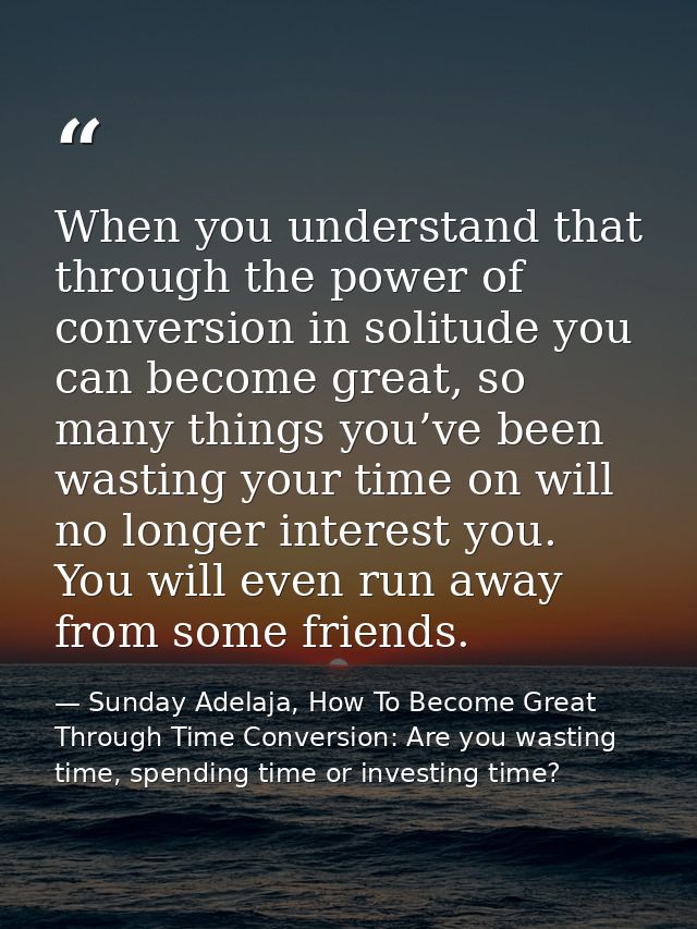 When you understand that through the power of conversion in solitude you can become great, so many things you’ve been wa — Sunday Adelaja, How To Become Great Through Time Conversion: Are you wasting time, spending time or investing time?