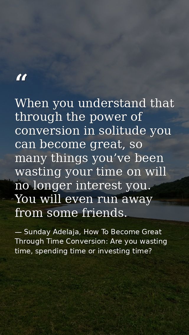 When you understand that through the power of conversion in solitude you can become great, so many things you’ve been wa — Sunday Adelaja, How To Become Great Through Time Conversion: Are you wasting time, spending time or investing time?
