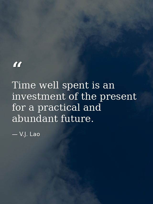 Time well spent is an investment of the present for a practical and abundant future. — V.J. Lao