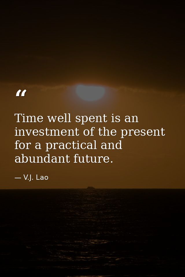 Time well spent is an investment of the present for a practical and abundant future. — V.J. Lao