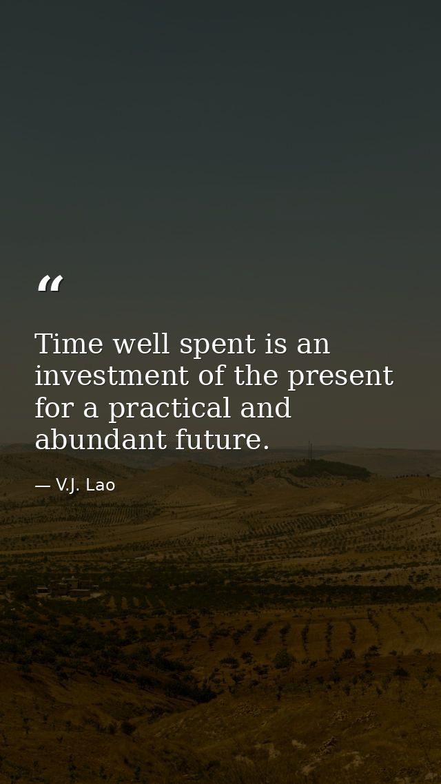 Time well spent is an investment of the present for a practical and abundant future. — V.J. Lao