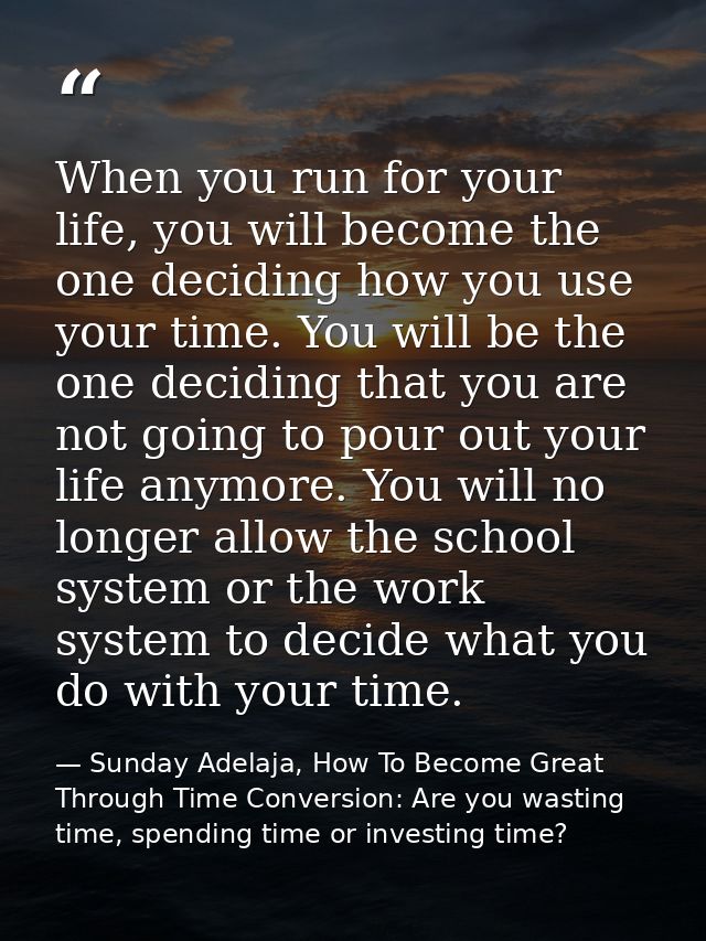 When you run for your life, you will become the one deciding how you use your time. You will be the one deciding that yo — Sunday Adelaja, How To Become Great Through Time Conversion: Are you wasting time, spending time or investing time?