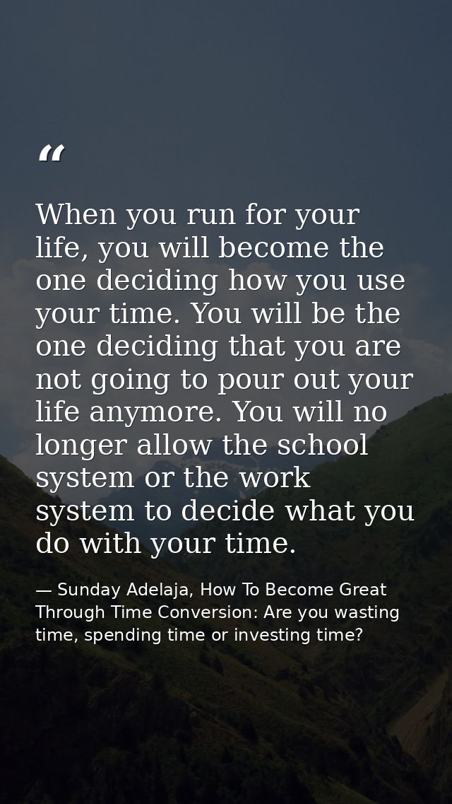 When you run for your life, you will become the one deciding how you use your time. You will be the one deciding that yo — Sunday Adelaja, How To Become Great Through Time Conversion: Are you wasting time, spending time or investing time?