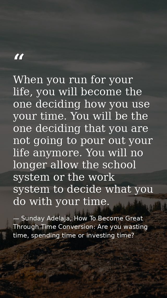 When you run for your life, you will become the one deciding how you use your time. You will be the one deciding that yo — Sunday Adelaja, How To Become Great Through Time Conversion: Are you wasting time, spending time or investing time?