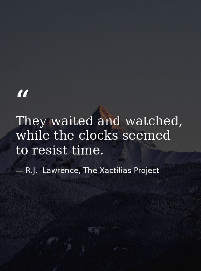 They waited and watched, while the clocks seemed to resist time. — R.J.  Lawrence, The Xactilias Project