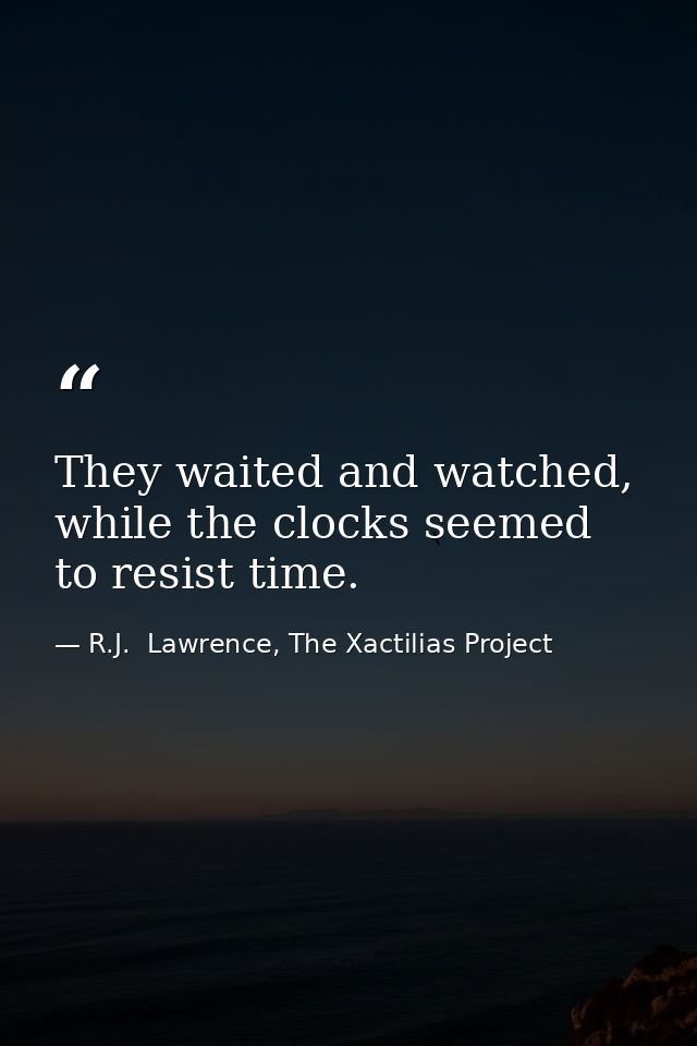 They waited and watched, while the clocks seemed to resist time. — R.J.  Lawrence, The Xactilias Project