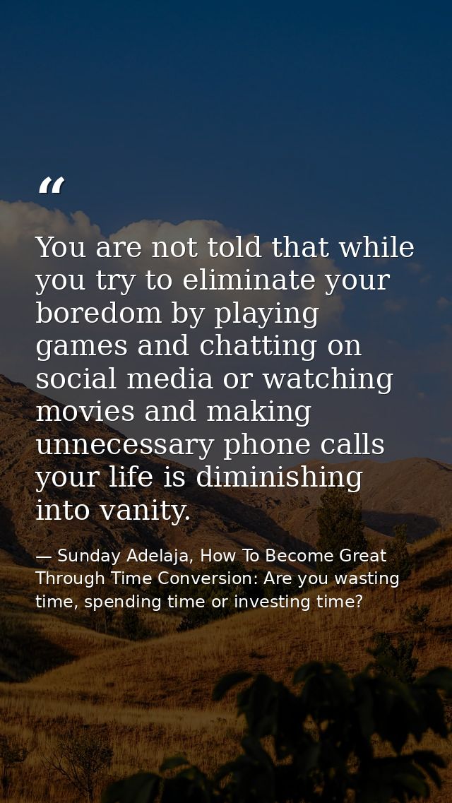 You are not told that while you try to eliminate your boredom by playing games and chatting on social media or watching  — Sunday Adelaja, How To Become Great Through Time Conversion: Are you wasting time, spending time or investing time?