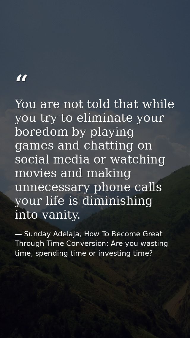 You are not told that while you try to eliminate your boredom by playing games and chatting on social media or watching  — Sunday Adelaja, How To Become Great Through Time Conversion: Are you wasting time, spending time or investing time?