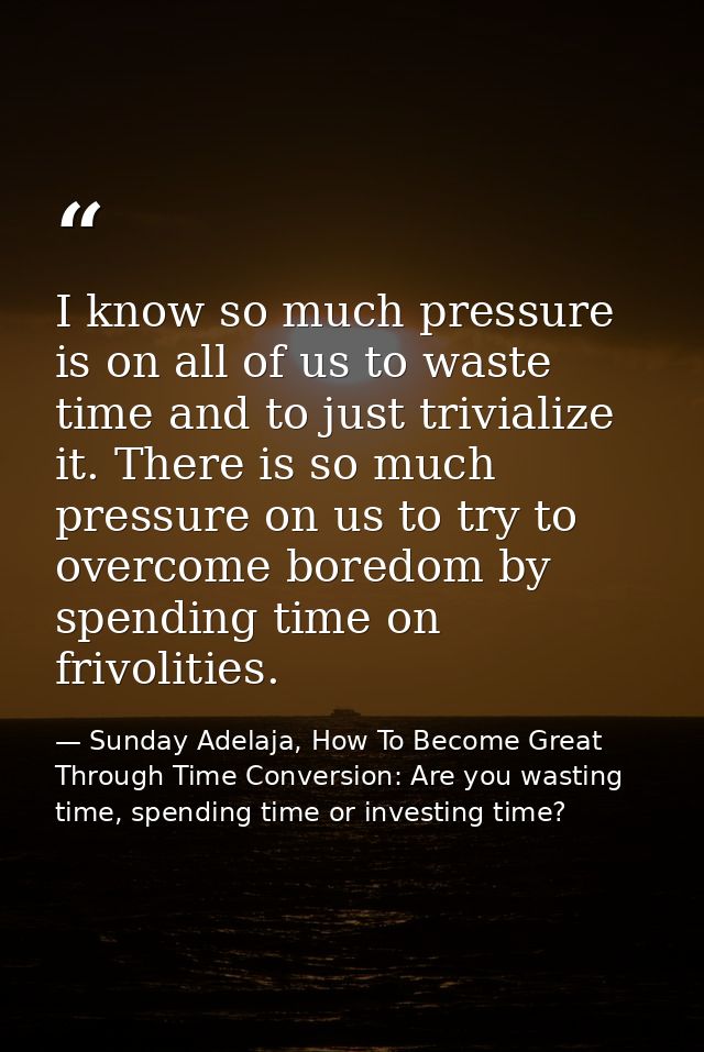 I know so much pressure is on all of us to waste time and to just trivialize it. There is so much pressure on us to try  — Sunday Adelaja, How To Become Great Through Time Conversion: Are you wasting time, spending time or investing time?