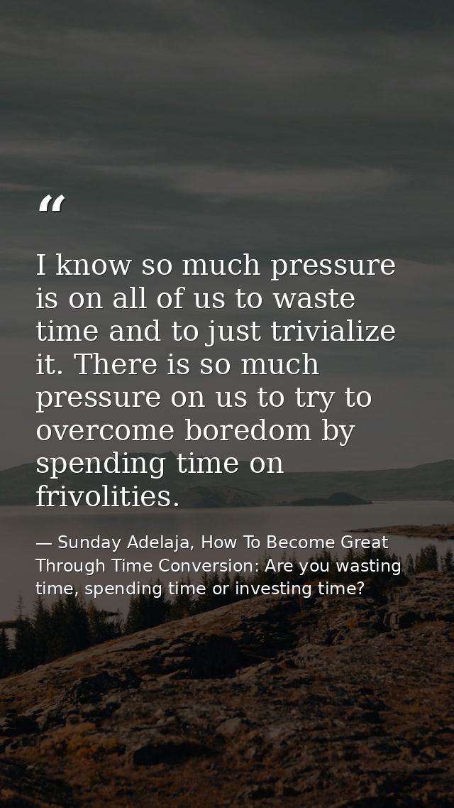 I know so much pressure is on all of us to waste time and to just trivialize it. There is so much pressure on us to try  — Sunday Adelaja, How To Become Great Through Time Conversion: Are you wasting time, spending time or investing time?