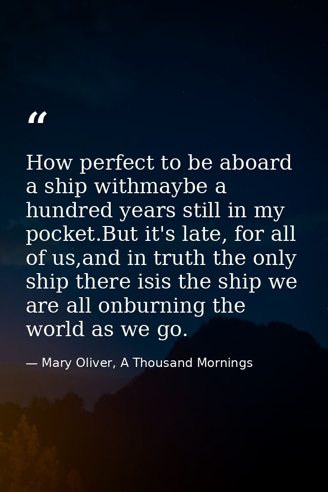 How perfect to be aboard a ship withmaybe a hundred years still in my pocket.But it's late, for all of us,and in truth t — Mary Oliver, A Thousand Mornings