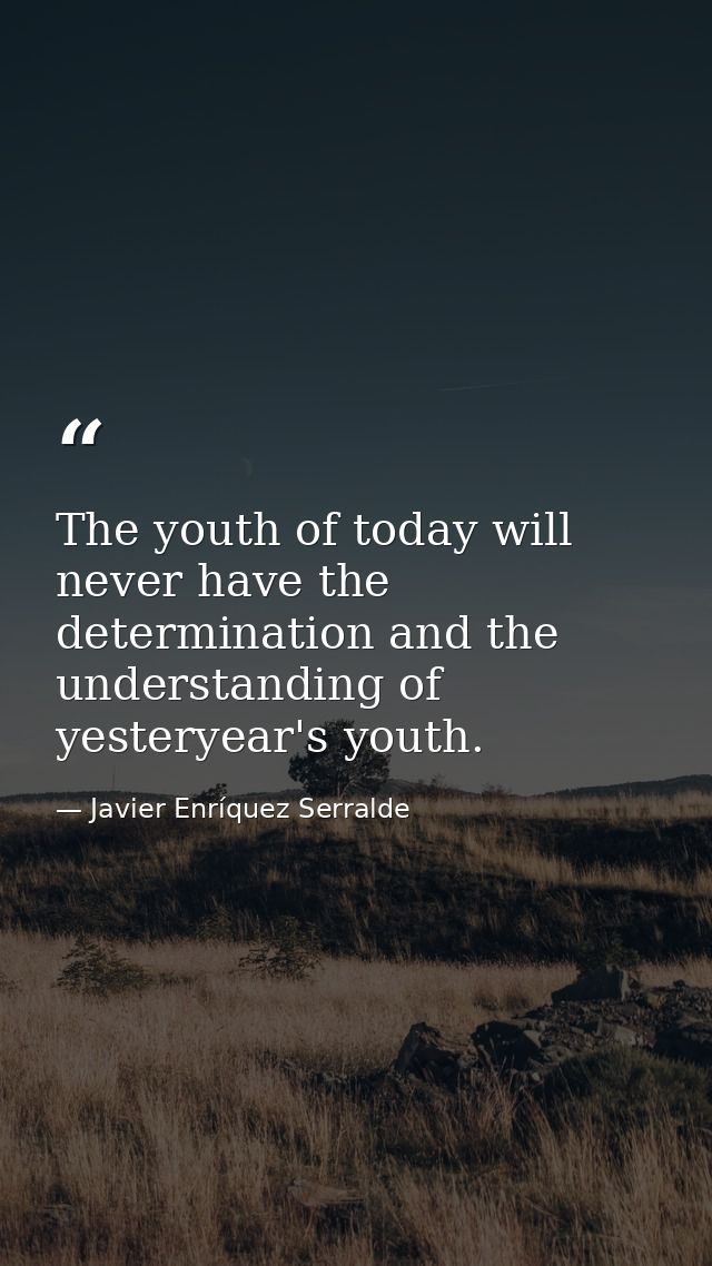 The youth of today will never have the determination and the understanding of yesteryear's youth. — Javier Enríquez Serralde