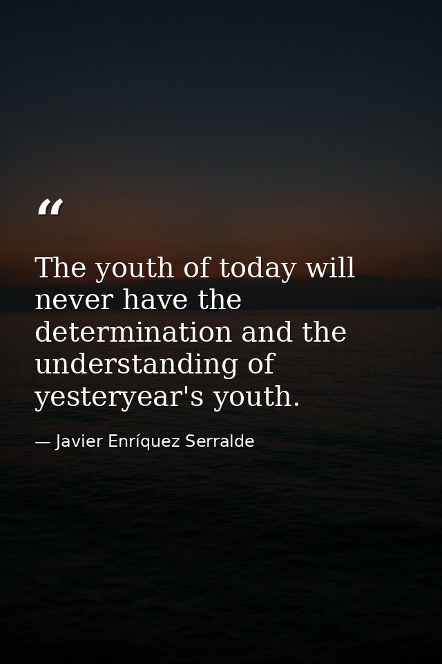 The youth of today will never have the determination and the understanding of yesteryear's youth. — Javier Enríquez Serralde