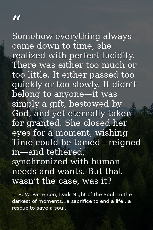Somehow everything always came down to time, she realized with perfect lucidity. There was either too much or too little — R. W. Patterson, Dark Night of the Soul: In the darkest of moments...a sacrifice to end a life...a rescue to save a soul.