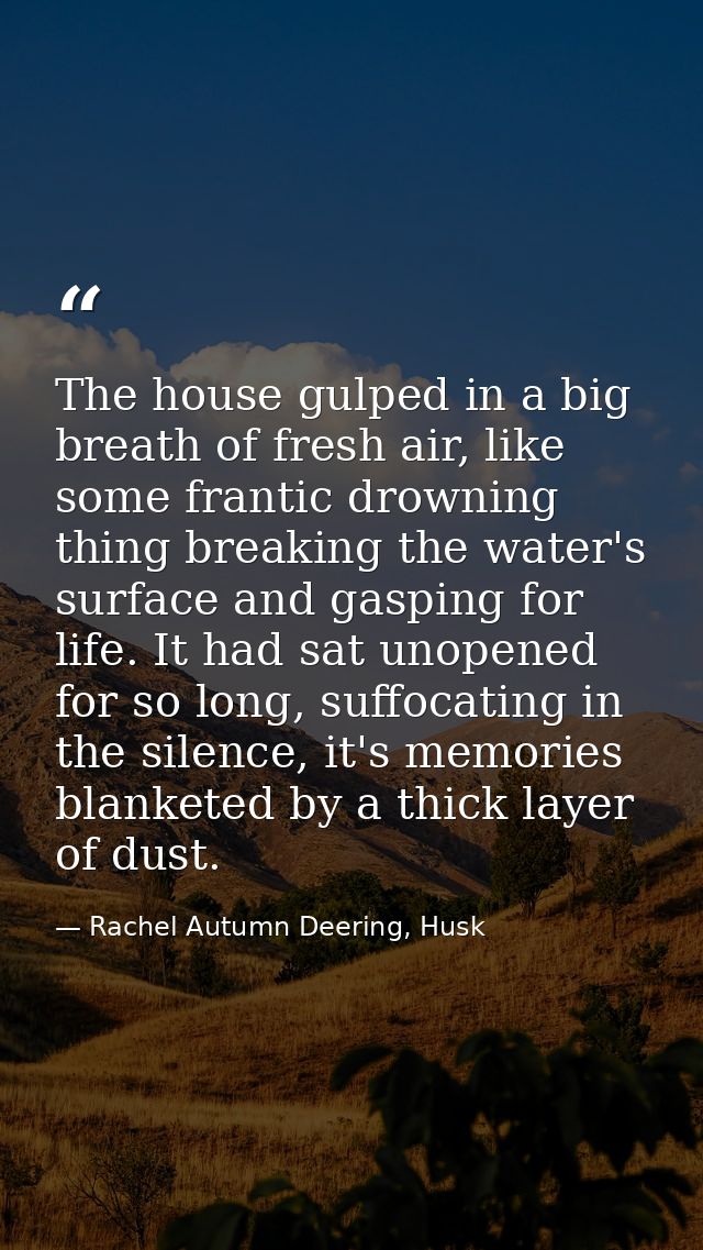The house gulped in a big breath of fresh air, like some frantic drowning thing breaking the water's surface and gasping — Rachel Autumn Deering, Husk