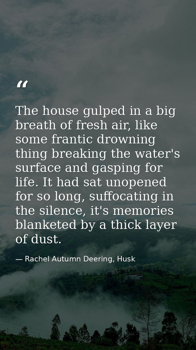 The house gulped in a big breath of fresh air, like some frantic drowning thing breaking the water's surface and gasping — Rachel Autumn Deering, Husk