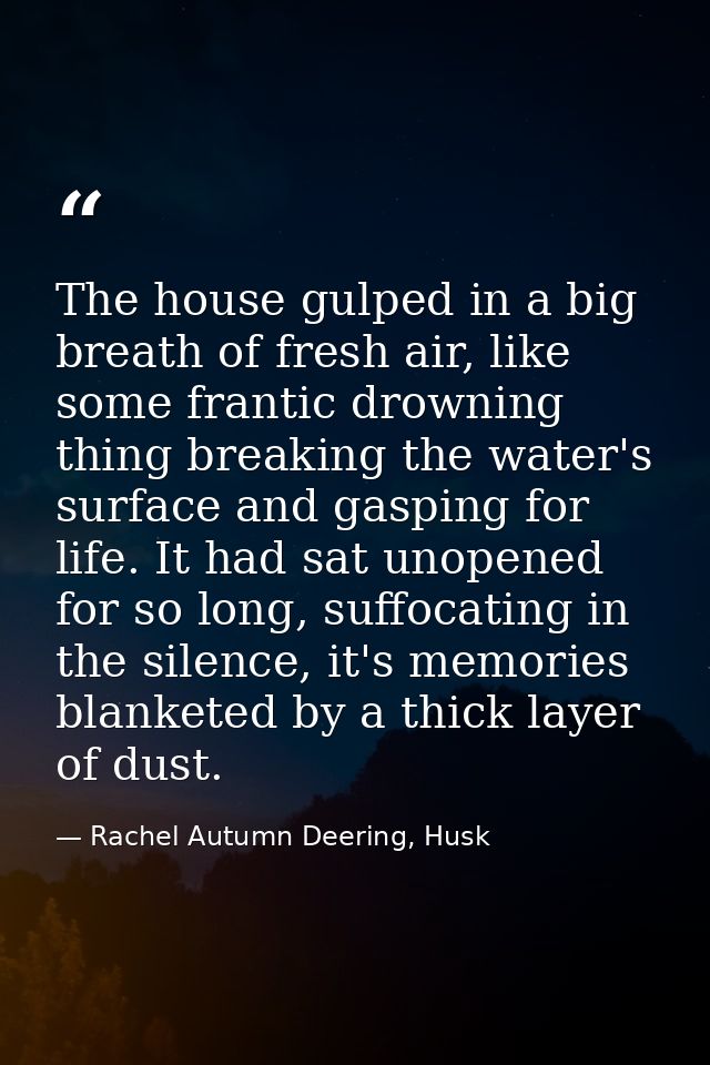 The house gulped in a big breath of fresh air, like some frantic drowning thing breaking the water's surface and gasping — Rachel Autumn Deering, Husk