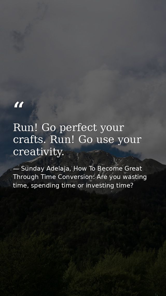 Run! Go perfect your crafts. Run! Go use your creativity. — Sunday Adelaja, How To Become Great Through Time Conversion: Are you wasting time, spending time or investing time?