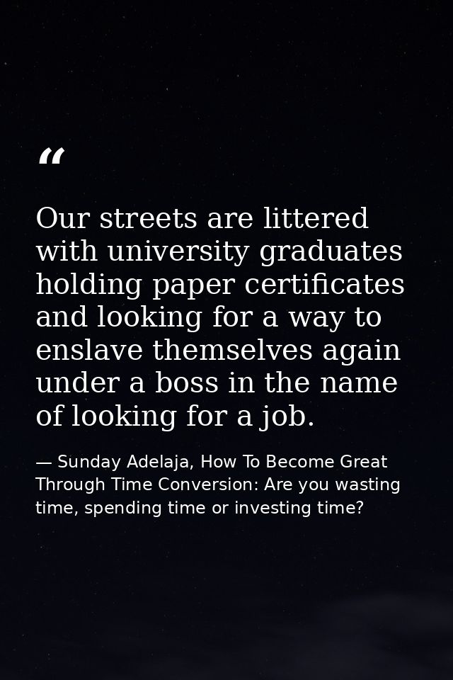 Our streets are littered with university graduates holding paper certificates and looking for a way to enslave themselve — Sunday Adelaja, How To Become Great Through Time Conversion: Are you wasting time, spending time or investing time?