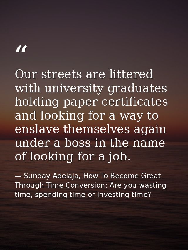 Our streets are littered with university graduates holding paper certificates and looking for a way to enslave themselve — Sunday Adelaja, How To Become Great Through Time Conversion: Are you wasting time, spending time or investing time?