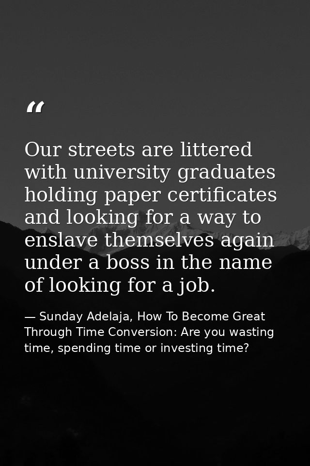 Our streets are littered with university graduates holding paper certificates and looking for a way to enslave themselve — Sunday Adelaja, How To Become Great Through Time Conversion: Are you wasting time, spending time or investing time?