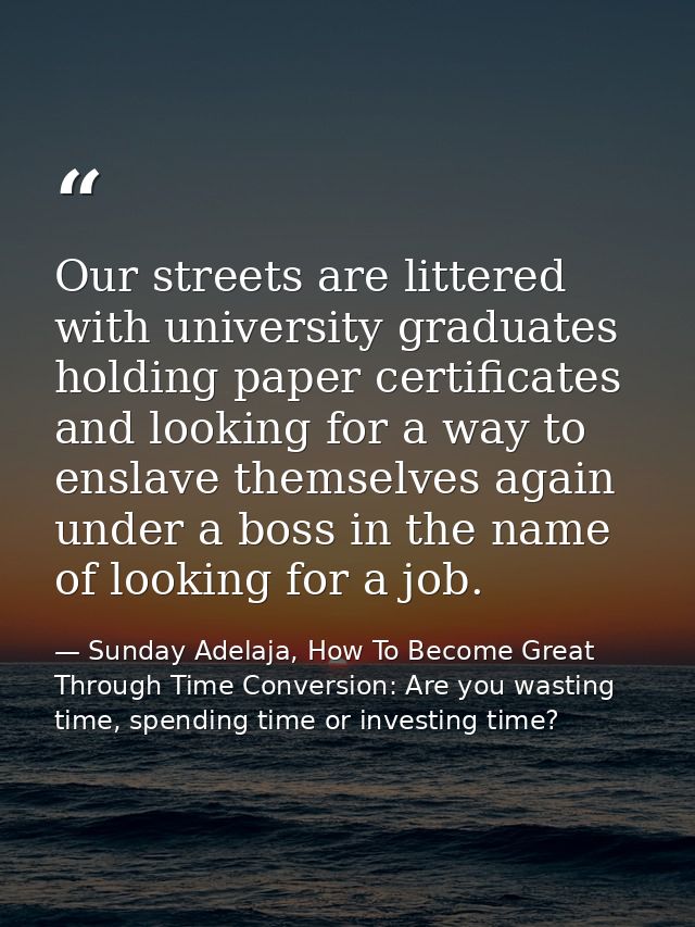 Our streets are littered with university graduates holding paper certificates and looking for a way to enslave themselve — Sunday Adelaja, How To Become Great Through Time Conversion: Are you wasting time, spending time or investing time?