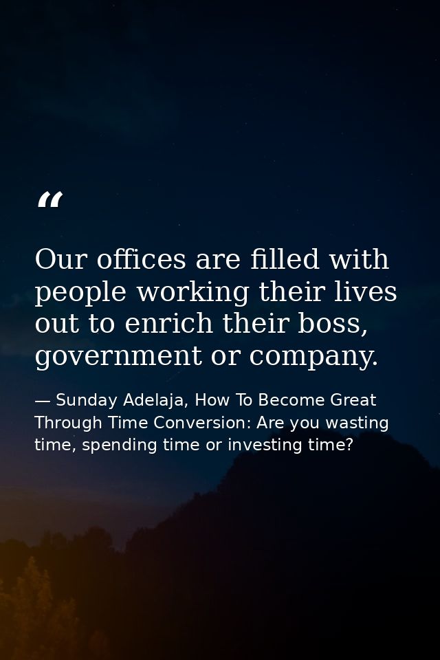 Our offices are filled with people working their lives out to enrich their boss, government or company. — Sunday Adelaja, How To Become Great Through Time Conversion: Are you wasting time, spending time or investing time?