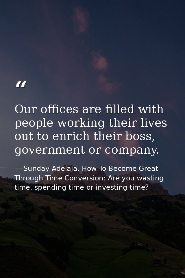 Our offices are filled with people working their lives out to enrich their boss, government or company. — Sunday Adelaja, How To Become Great Through Time Conversion: Are you wasting time, spending time or investing time?