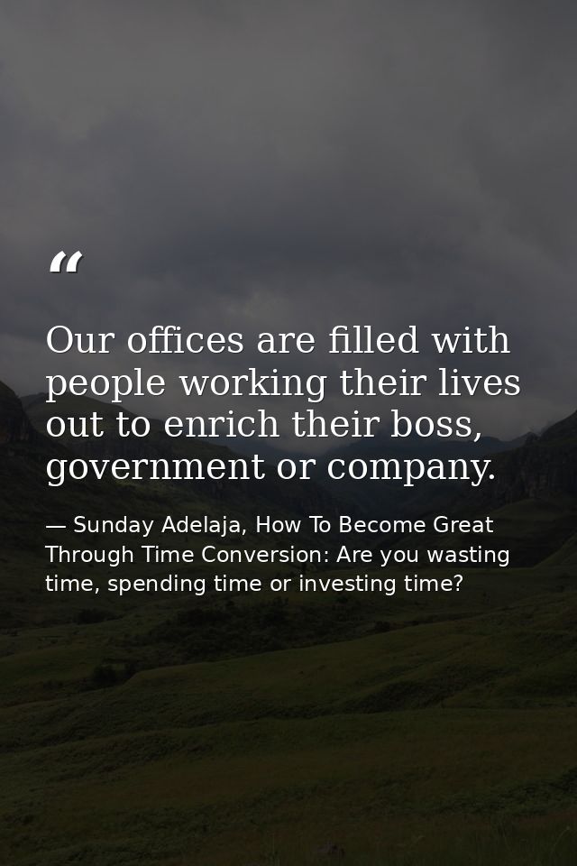 Our offices are filled with people working their lives out to enrich their boss, government or company. — Sunday Adelaja, How To Become Great Through Time Conversion: Are you wasting time, spending time or investing time?