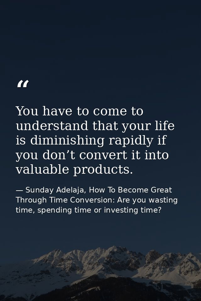 You have to come to understand that your life is diminishing rapidly if you don’t convert it into valuable products. — Sunday Adelaja, How To Become Great Through Time Conversion: Are you wasting time, spending time or investing time?
