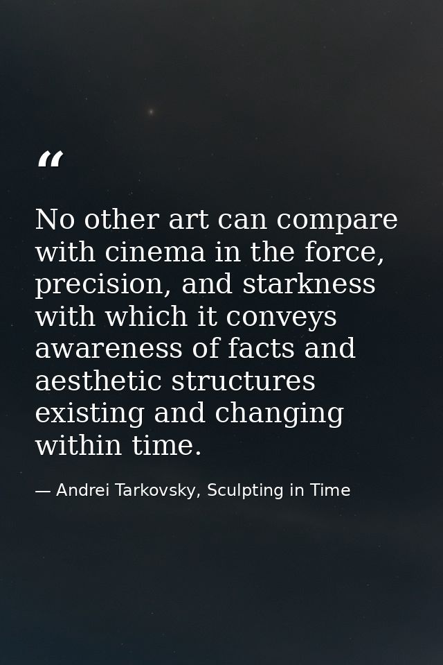 No other art can compare with cinema in the force, precision, and starkness with which it conveys awareness of facts and — Andrei Tarkovsky, Sculpting in Time
