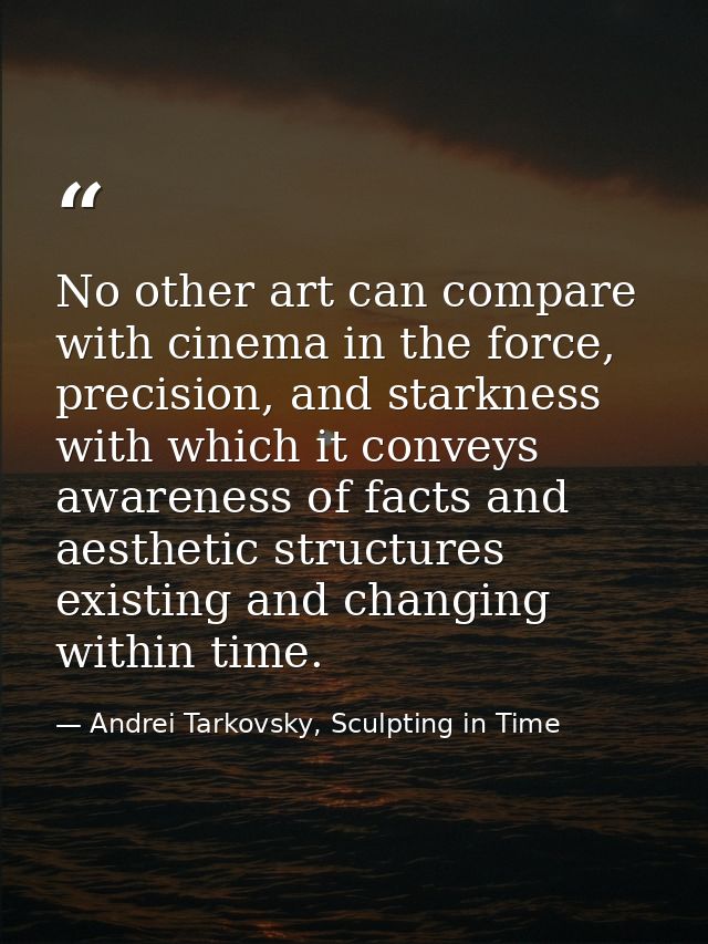 No other art can compare with cinema in the force, precision, and starkness with which it conveys awareness of facts and — Andrei Tarkovsky, Sculpting in Time
