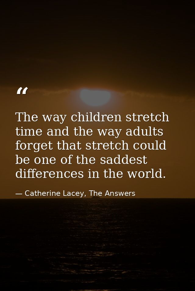 The way children stretch time and the way adults forget that stretch could be one of the saddest differences in the worl — Catherine Lacey, The Answers