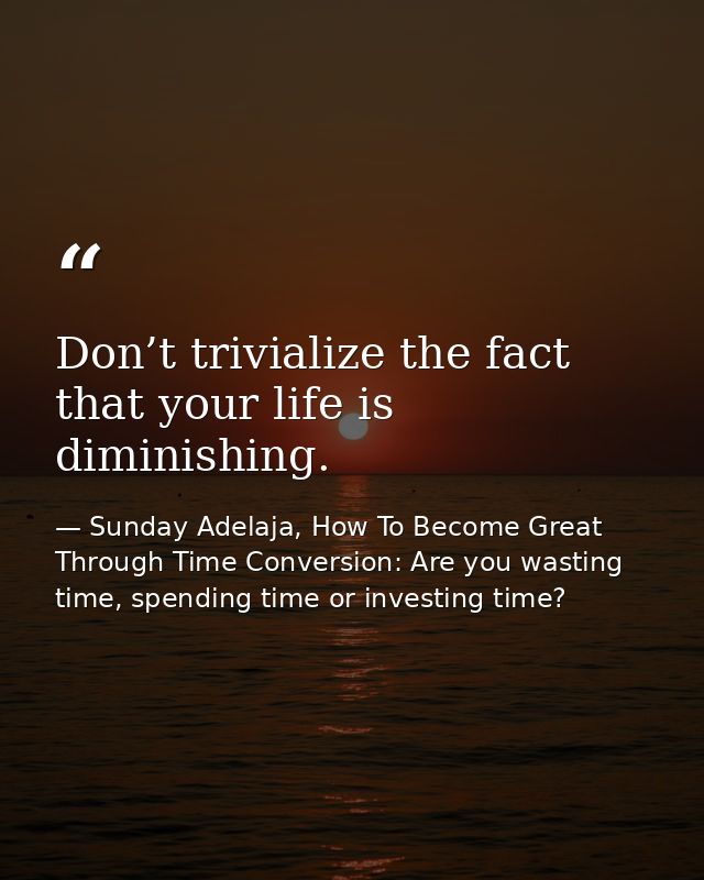 Don’t trivialize the fact that your life is diminishing. — Sunday Adelaja, How To Become Great Through Time Conversion: Are you wasting time, spending time or investing time?